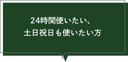 24時間使いたい、土日祝日も使いたい方